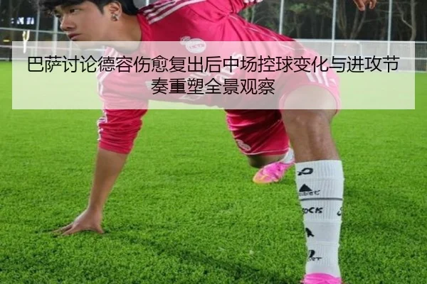 巴萨讨论德容伤愈复出后中场控球变化与进攻节奏重塑全景观察