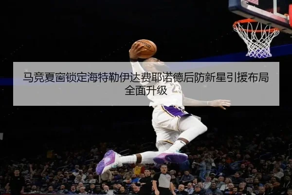 马竞夏窗锁定海特勒伊达费耶诺德后防新星引援布局全面升级