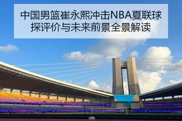 中国男篮崔永熙冲击NBA夏联球探评价与未来前景全景解读