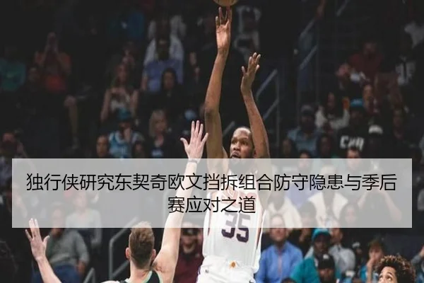 独行侠研究东契奇欧文挡拆组合防守隐患与季后赛应对之道