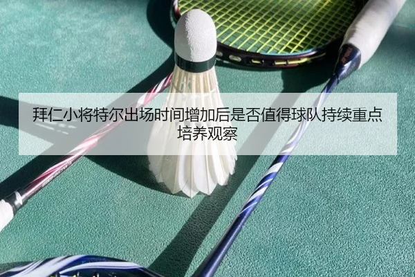 拜仁小将特尔出场时间增加后是否值得球队持续重点培养观察