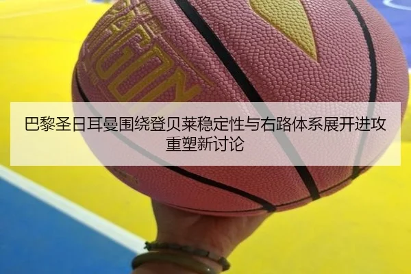 巴黎圣日耳曼围绕登贝莱稳定性与右路体系展开进攻重塑新讨论