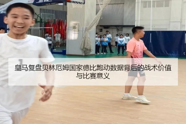 皇马复盘贝林厄姆国家德比跑动数据背后的战术价值与比赛意义