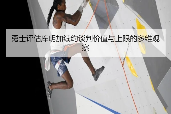 勇士评估库明加续约谈判价值与上限的多维观察