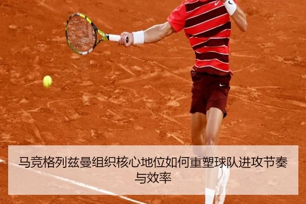 马竞格列兹曼组织核心地位如何重塑球队进攻节奏与效率