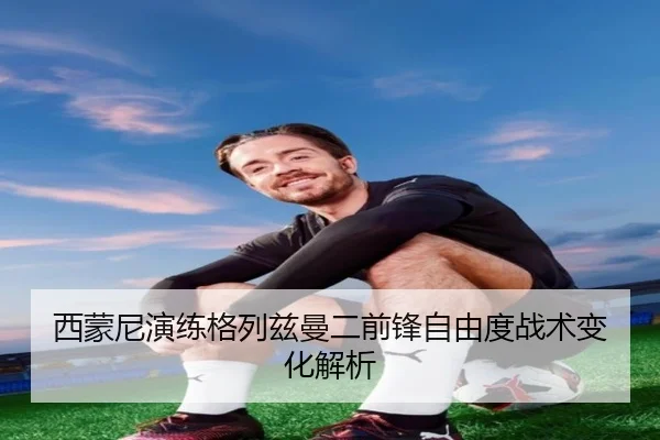 西蒙尼演练格列兹曼二前锋自由度战术变化解析