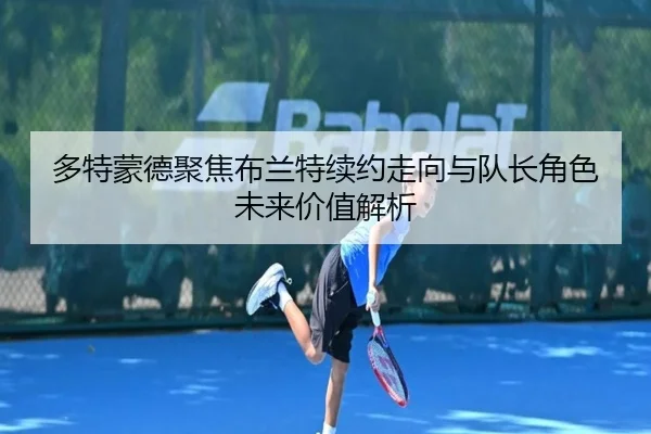 多特蒙德聚焦布兰特续约走向与队长角色未来价值解析