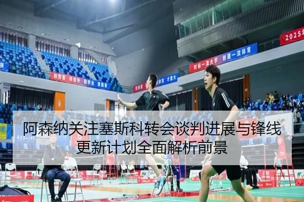 阿森纳关注塞斯科转会谈判进展与锋线更新计划全面解析前景