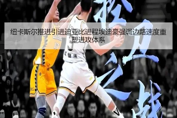 纽卡斯尔推进引进迪亚比进程埃迪豪强调边路速度重塑进攻体系