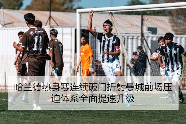哈兰德热身赛连续破门折射曼城前场压迫体系全面提速升级